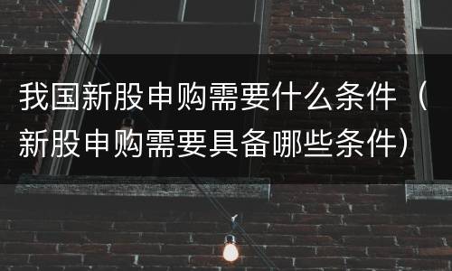 我国新股申购需要什么条件（新股申购需要具备哪些条件）
