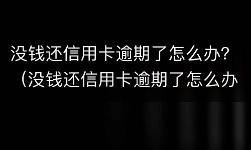 没钱还信用卡逾期了怎么办？（没钱还信用卡逾期了怎么办理）