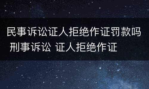 民事诉讼证人拒绝作证罚款吗 刑事诉讼 证人拒绝作证
