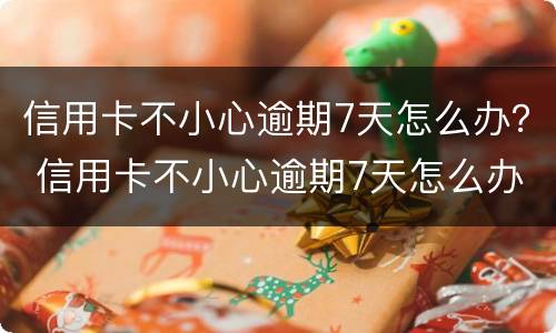 信用卡不小心逾期7天怎么办？ 信用卡不小心逾期7天怎么办