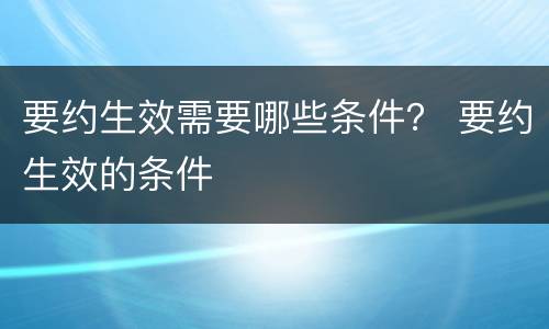 要约生效需要哪些条件？ 要约生效的条件