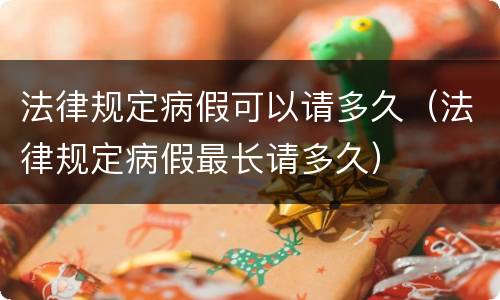 法律规定病假可以请多久（法律规定病假最长请多久）