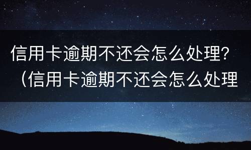 信用卡逾期不还会怎么处理？（信用卡逾期不还会怎么处理）
