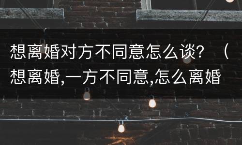 想离婚对方不同意怎么谈？（想离婚,一方不同意,怎么离婚）