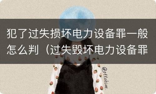 犯了过失损坏电力设备罪一般怎么判（过失毁坏电力设备罪）