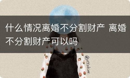 什么情况离婚不分割财产 离婚不分割财产可以吗