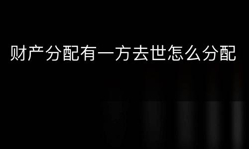 财产分配有一方去世怎么分配