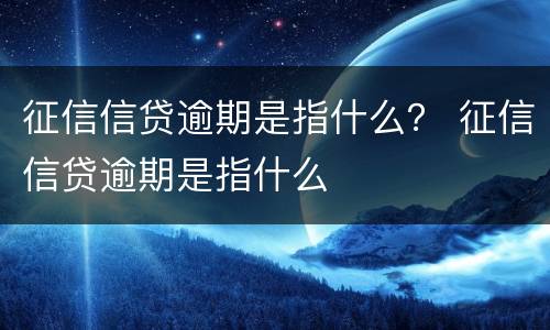 征信信贷逾期是指什么？ 征信信贷逾期是指什么