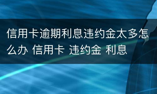 信用卡逾期利息违约金太多怎么办 信用卡 违约金 利息