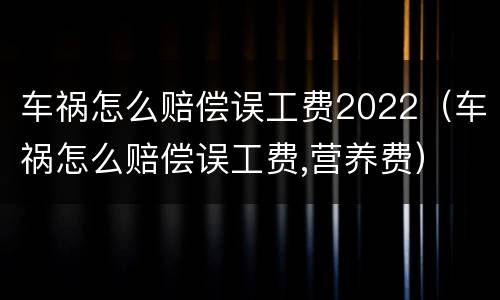 车祸怎么赔偿误工费2022（车祸怎么赔偿误工费,营养费）
