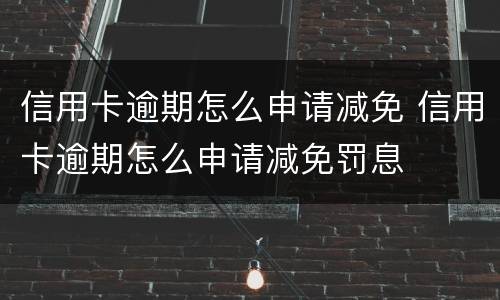 信用卡逾期怎么申请减免 信用卡逾期怎么申请减免罚息