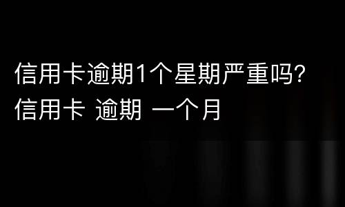 信用卡逾期1个星期严重吗？ 信用卡 逾期 一个月