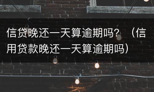 信贷晚还一天算逾期吗？（信用贷款晚还一天算逾期吗）