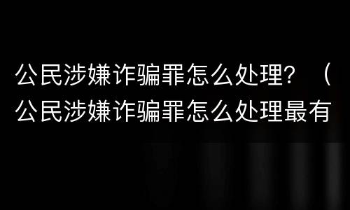 公民涉嫌诈骗罪怎么处理？（公民涉嫌诈骗罪怎么处理最有效）