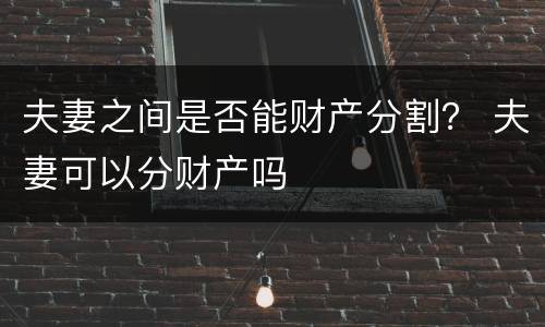 夫妻之间是否能财产分割？ 夫妻可以分财产吗