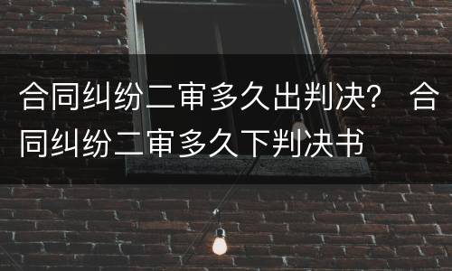 合同纠纷二审多久出判决？ 合同纠纷二审多久下判决书