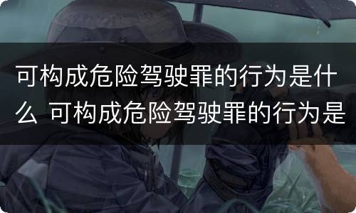 可构成危险驾驶罪的行为是什么 可构成危险驾驶罪的行为是什么意思