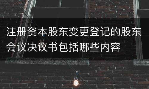 注册资本股东变更登记的股东会议决议书包括哪些内容