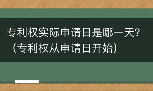 专利权实际申请日是哪一天？（专利权从申请日开始）