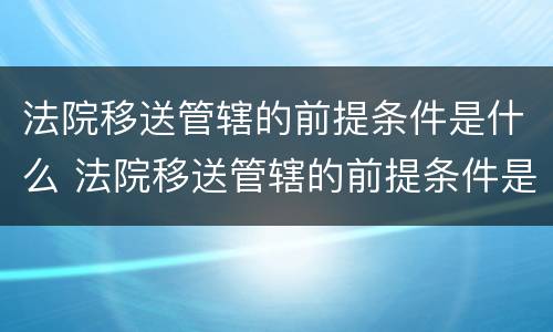 法院移送管辖的前提条件是什么 法院移送管辖的前提条件是什么意思