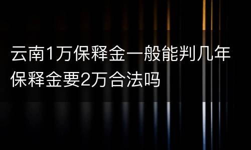 云南1万保释金一般能判几年 保释金要2万合法吗
