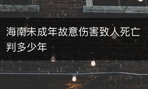 海南未成年故意伤害致人死亡判多少年