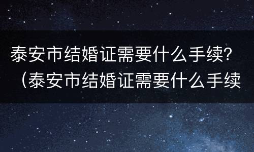 泰安市结婚证需要什么手续？（泰安市结婚证需要什么手续和证件）