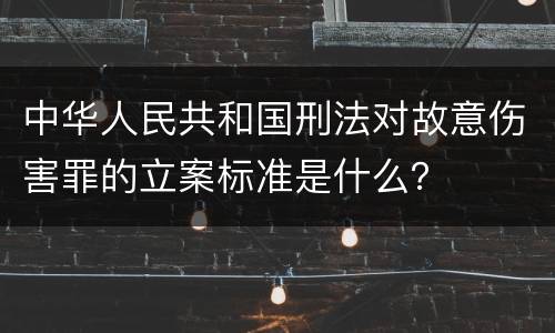 中华人民共和国刑法对故意伤害罪的立案标准是什么？
