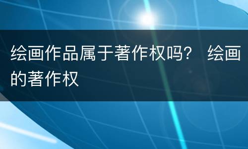绘画作品属于著作权吗？ 绘画的著作权