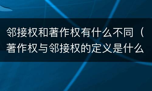 邻接权和著作权有什么不同（著作权与邻接权的定义是什么）