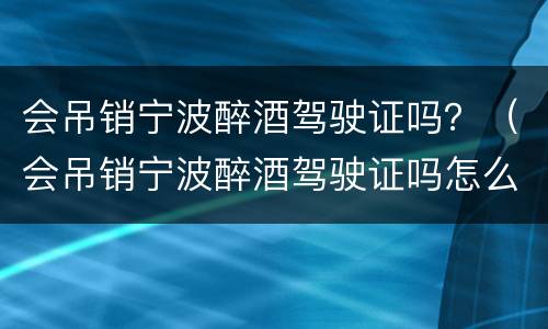 会吊销宁波醉酒驾驶证吗？（会吊销宁波醉酒驾驶证吗怎么办）