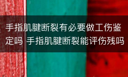手指肌腱断裂有必要做工伤鉴定吗 手指肌腱断裂能评伤残吗