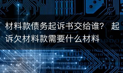 材料款债务起诉书交给谁？ 起诉欠材料款需要什么材料