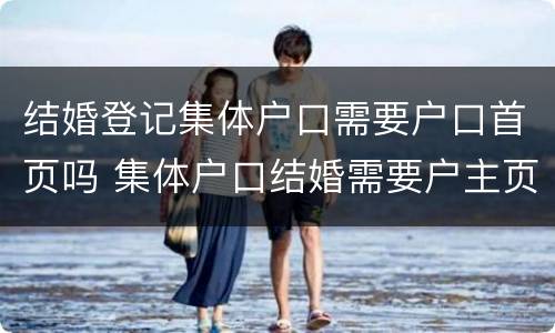 结婚登记集体户口需要户口首页吗 集体户口结婚需要户主页吗