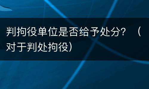 判拘役单位是否给予处分？（对于判处拘役）