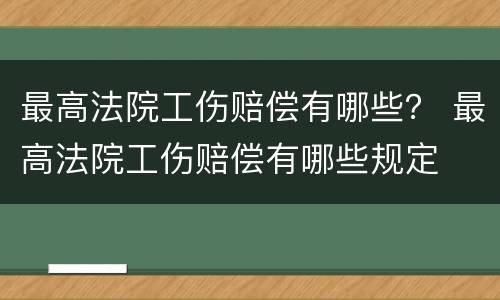 最高法院工伤赔偿有哪些？ 最高法院工伤赔偿有哪些规定