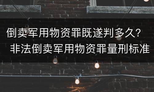 倒卖军用物资罪既遂判多久？ 非法倒卖军用物资罪量刑标准
