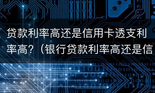 贷款利率高还是信用卡透支利率高?（银行贷款利率高还是信用卡利率高）