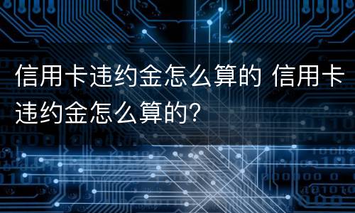 信用卡违约金怎么算的 信用卡违约金怎么算的?