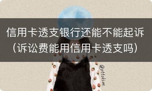 信用卡透支银行还能不能起诉（诉讼费能用信用卡透支吗）