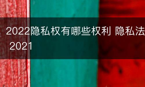 2022隐私权有哪些权利 隐私法 2021