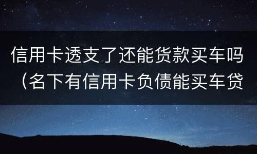 信用卡透支了还能货款买车吗（名下有信用卡负债能买车贷款吗?）