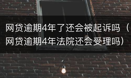 网贷逾期4年了还会被起诉吗（网贷逾期4年法院还会受理吗）