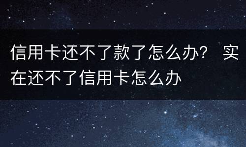 信用卡还不了款了怎么办？ 实在还不了信用卡怎么办