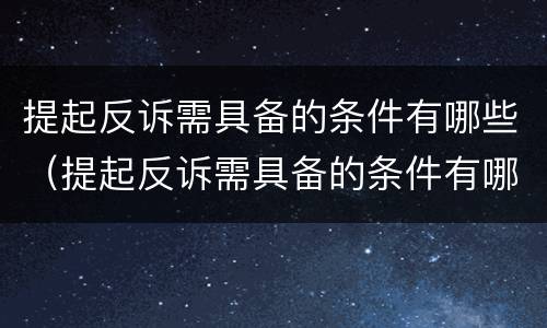 提起反诉需具备的条件有哪些（提起反诉需具备的条件有哪些呢）