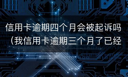 信用卡逾期四个月会被起诉吗（我信用卡逾期三个月了已经被起诉了怎么办）