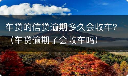 车贷的信贷逾期多久会收车？（车贷逾期了会收车吗）