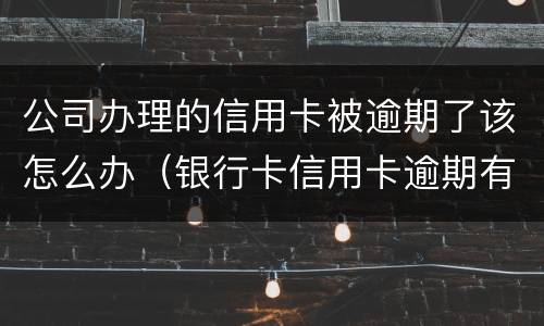 公司办理的信用卡被逾期了该怎么办（银行卡信用卡逾期有什么办）
