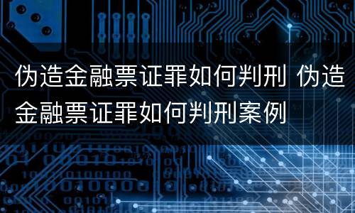 伪造金融票证罪如何判刑 伪造金融票证罪如何判刑案例