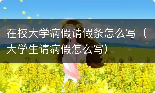 在校大学病假请假条怎么写（大学生请病假怎么写）